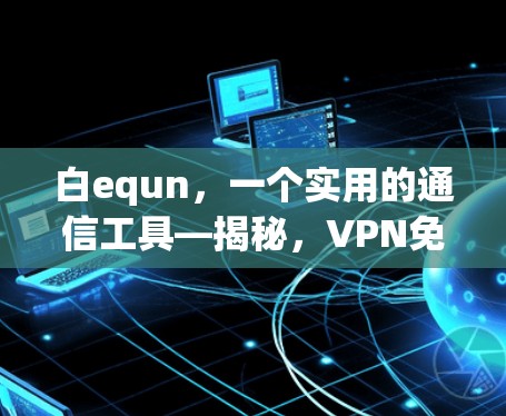 白equn,一个实用的通信工具—揭秘,VPN免费APP到底能帮到你多久? 白equn,一个实用的通信工具—揭秘,VPN免费APP到底能帮到你多久?