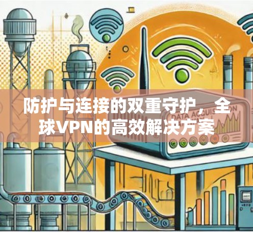 防护与连接的双重守护,全球VPN的高效解决方案 防护与连接的双重守护,全球VPN的高效解决方案
