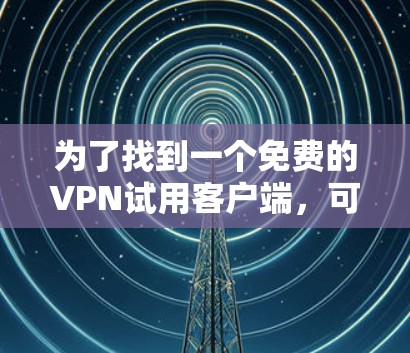 为了找到一个免费的VPN试用客户端,可以按照以下步骤进行 为了找到一个免费的VPN试用客户端,可以按照以下步骤进行