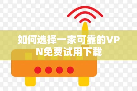 如何选择一家可靠的VPN免费试用下载