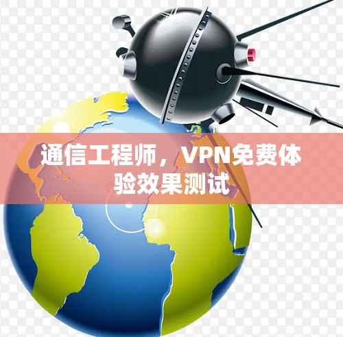通信工程师,VPN免费体验效果测试 通信工程师,VPN免费体验效果测试