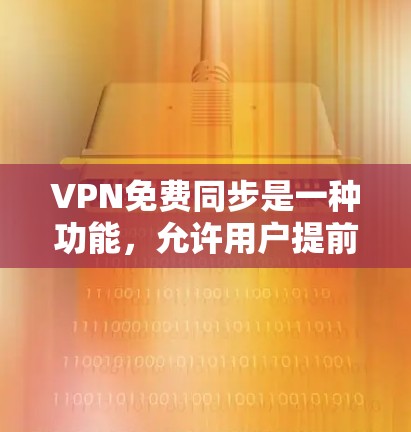 VPN免费同步是一种功能,允许用户提前访问网络内容,无需支付费用。以下是对这一功能的详细分析和总结 VPN免费同步是一种功能,允许用户提前访问网络内容,无需支付费用。以下是对这一功能的详细分析和总结