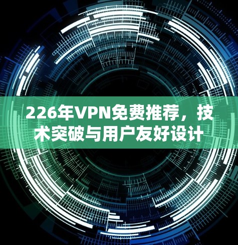 226年VPN免费推荐,技术突破与用户友好设计 226年VPN免费推荐,技术突破与用户友好设计