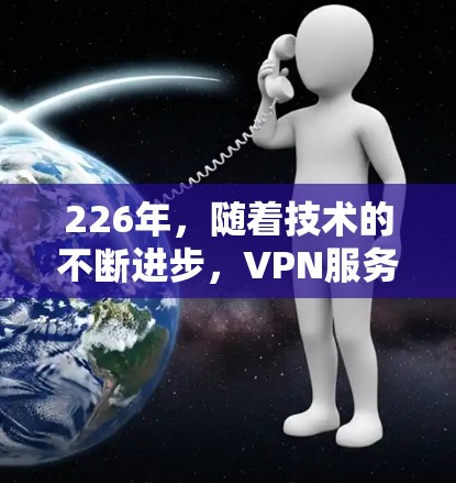 226年,随着技术的不断进步,VPN服务依然保有活力,用户可以选择多种渠道和平台享受高效且安全的网络体验。以下是一些全球知名的VPN平台,可以为226年提供免费或高配的推荐 226年,随着技术的不断进步,VPN服务依然保有活力,用户可以选择多种渠道和平台享受高效且安全的网络体验。以下是一些全球知名的VPN平台,可以为226年提供免费或高配的推荐