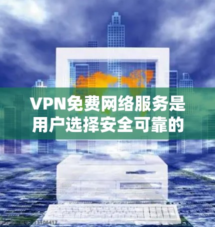 VPN免费网络服务是用户选择安全可靠的网络连接方式，但选择时需要谨慎。以下是对VPN免费服务的详细分析