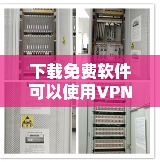 下载免费软件可以使用VPN，以确保网络的安全和流畅。以下是一些步骤指南