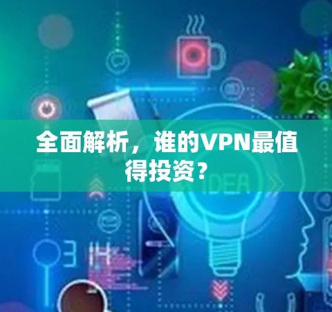 全面解析,谁的VPN最值得投资? 全面解析,谁的VPN最值得投资?