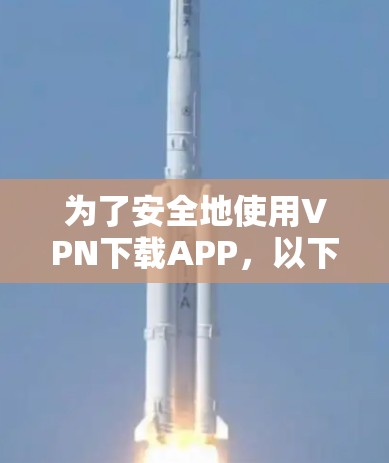 为了安全地使用VPN下载APP,以下是一步步的指南 为了安全地使用VPN下载APP,以下是一步步的指南