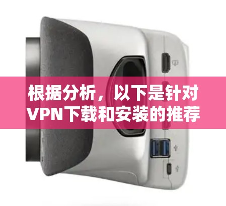 根据分析,以下是针对VPN下载和安装的推荐列表,以及适用场景总结 根据分析,以下是针对VPN下载和安装的推荐列表,以及适用场景总结
