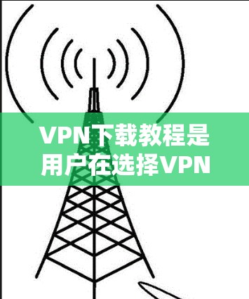 VPN下载教程是用户在选择VPN服务时的重要参考,但需要注意以下几点 VPN下载教程是用户在选择VPN服务时的重要参考,但需要注意以下几点