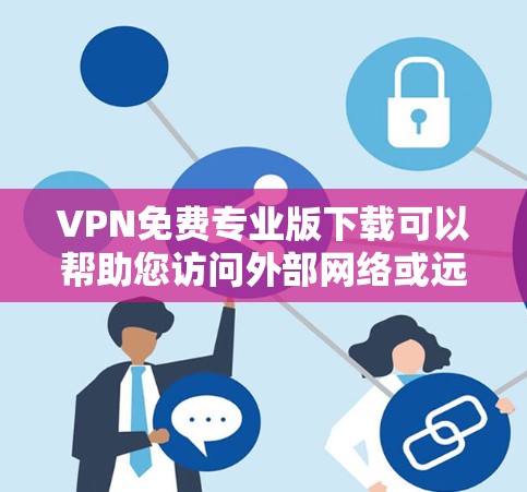 VPN免费专业版下载可以帮助您访问外部网络或远程服务器，但需要注意以下几点