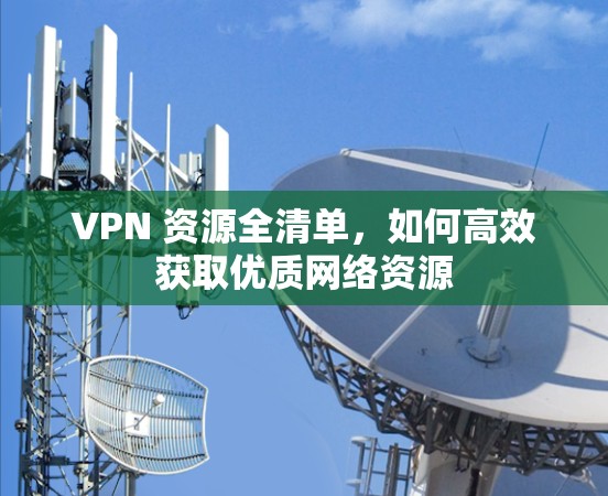 VPN 资源全清单,如何高效获取优质网络资源 VPN 资源全清单,如何高效获取优质网络资源