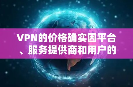 VPN的价格确实因平台、服务提供商和用户的个人情况而异,但以下是一些比较知名的VPN平台,它们通常提供免费或低至中价的服务 VPN的价格确实因平台、服务提供商和用户的个人情况而异,但以下是一些比较知名的VPN平台,它们通常提供免费或低至中价的服务