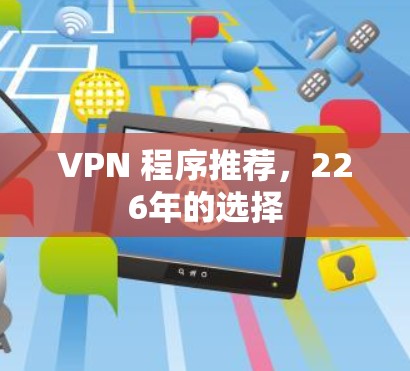 VPN 程序推荐,226年的选择 VPN 程序推荐,226年的选择