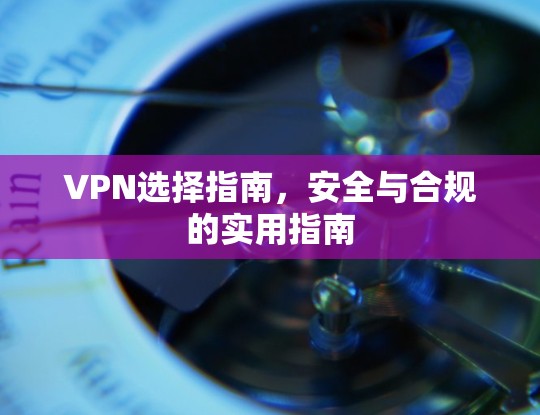 VPN选择指南，安全与合规的实用指南