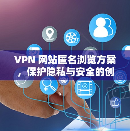 VPN 网站匿名浏览方案,保护隐私与安全的创新解决方案 VPN 网站匿名浏览方案,保护隐私与安全的创新解决方案