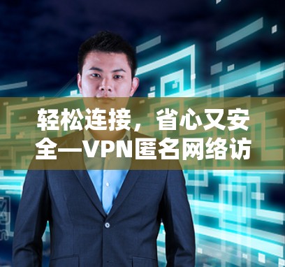 轻松连接,省心又安全—VPN匿名网络访问工具 轻松连接,省心又安全—VPN匿名网络访问工具
