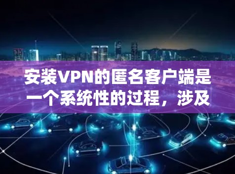 安装VPN的匿名客户端是一个系统性的过程，涉及多个步骤和设置，确保安全性和流畅性。以下是一个详细的指南，帮助您完成安装