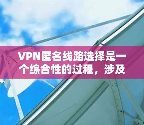 VPN匿名线路选择是一个综合性的过程，涉及多个因素的综合考量。以下是一个有条理的总结，帮助您更好地进行选择
