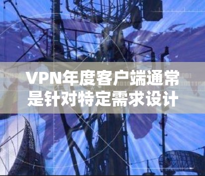 VPN年度客户端通常是针对特定需求设计的,旨在提供稳定、安全、高效的网络连接。以下是关于VPN年度客户端的一些关键信息和常见需求 VPN年度客户端通常是针对特定需求设计的,旨在提供稳定、安全、高效的网络连接。以下是关于VPN年度客户端的一些关键信息和常见需求