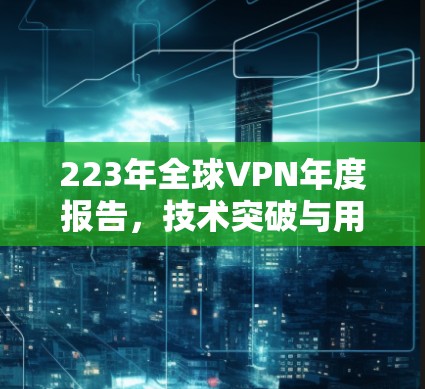223年全球VPN年度报告，技术突破与用户增长的新趋势