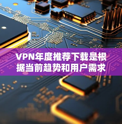 VPN年度推荐下载是根据当前趋势和用户需求推荐的,以下是一些综合性的VPN推荐列表,涵盖了独立来源、社区VPN和家庭VPN等多种类型 VPN年度推荐下载是根据当前趋势和用户需求推荐的,以下是一些综合性的VPN推荐列表,涵盖了独立来源、社区VPN和家庭VPN等多种类型