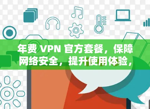 年费 VPN 官方套餐,保障网络安全,提升使用体验,助力数字化发展 年费 VPN 官方套餐,保障网络安全,提升使用体验,助力数字化发展