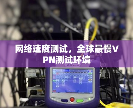 网络速度测试,全球最慢VPN测试环境 网络速度测试,全球最慢VPN测试环境