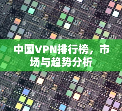 中国VPN排行榜,市场与趋势分析 中国VPN排行榜,市场与趋势分析
