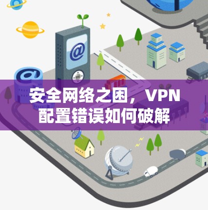 安全网络之困,VPN配置错误如何破解 安全网络之困,VPN配置错误如何破解