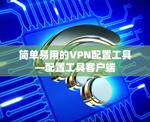 简单易用的VPN配置工具—配置工具客户端 简单易用的VPN配置工具—配置工具客户端