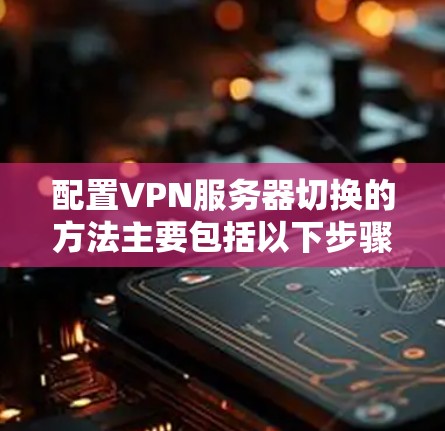 配置VPN服务器切换的方法主要包括以下步骤 配置VPN服务器切换的方法主要包括以下步骤
