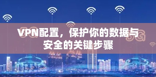 VPN配置,保护你的数据与安全的关键步骤 VPN配置,保护你的数据与安全的关键步骤