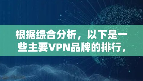 根据综合分析,以下是一些主要VPN品牌的排行,主要考虑用户数量、选择度、安全性、性价比以及行业影响力等因素 根据综合分析,以下是一些主要VPN品牌的排行,主要考虑用户数量、选择度、安全性、性价比以及行业影响力等因素