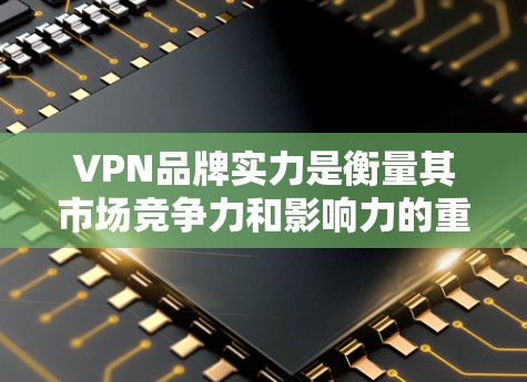 VPN品牌实力是衡量其市场竞争力和影响力的重要指标,主要涉及以下几个方面 VPN品牌实力是衡量其市场竞争力和影响力的重要指标,主要涉及以下几个方面