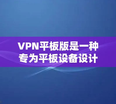 VPN平板版是一种专为平板设备设计的VPN解决方案，提供类似电脑版的VPN功能，如设置VPN tunnel、选择服务器、加密方式等。以下是关于VPN平板版的详细信息