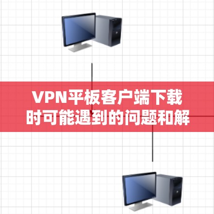 VPN平板客户端下载时可能遇到的问题和解决方案如下 VPN平板客户端下载时可能遇到的问题和解决方案如下