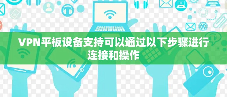 VPN平板设备支持可以通过以下步骤进行连接和操作 VPN平板设备支持可以通过以下步骤进行连接和操作