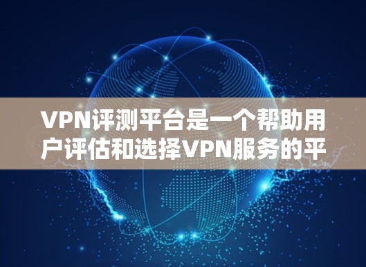 VPN评测平台是一个帮助用户评估和选择VPN服务的平台。以下是一些关键点和推荐 VPN评测平台是一个帮助用户评估和选择VPN服务的平台。以下是一些关键点和推荐