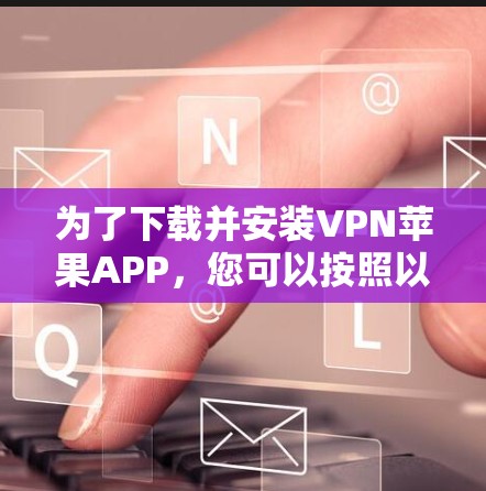 为了下载并安装VPN苹果APP,您可以按照以下步骤进行操作 为了下载并安装VPN苹果APP,您可以按照以下步骤进行操作