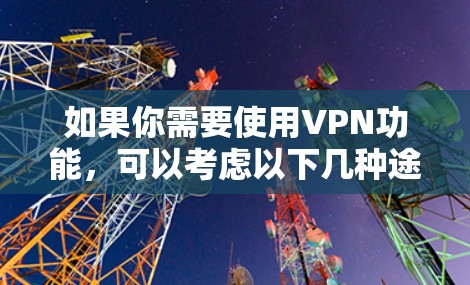 如果你需要使用VPN功能,可以考虑以下几种途径 如果你需要使用VPN功能,可以考虑以下几种途径