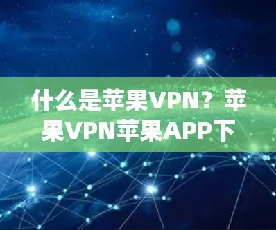 什么是苹果VPN?苹果VPN苹果APP下载 explained! 什么是苹果VPN?苹果VPN苹果APP下载 explained!