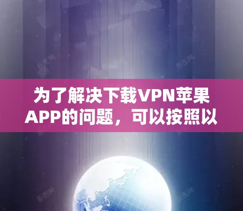 为了解决下载VPN苹果APP的问题,可以按照以下步骤操作 为了解决下载VPN苹果APP的问题,可以按照以下步骤操作