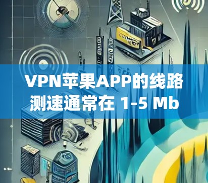 VPN苹果APP的线路测速通常在 1-5 Mbps 之间，这取决于设备的带宽和网络连接情况。以下是关于VPN苹果APP线路测速的一些关键点