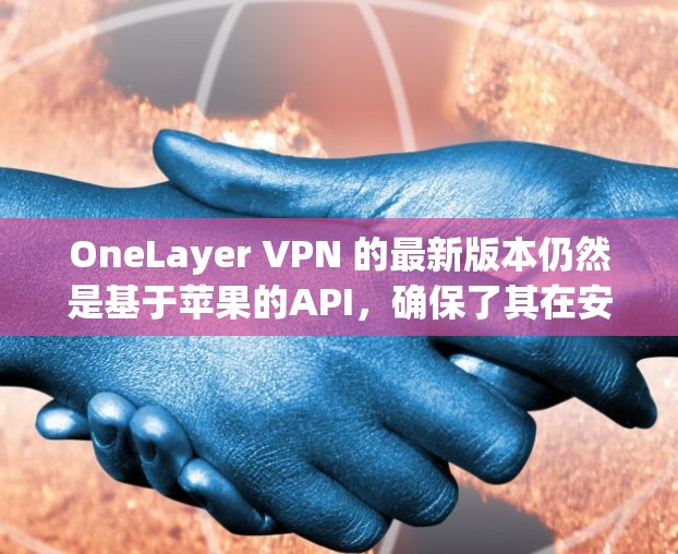 OneLayer VPN 的最新版本仍然是基于苹果的API,确保了其在安全性上的持续优化。通过与苹果公司合作,OneLayer VPN 可以更有效地保护设备和网络环境,同时提供更强大的加密功能 OneLayer VPN 的最新版本仍然是基于苹果的API,确保了其在安全性上的持续优化。通过与苹果公司合作,OneLayer VPN 可以更有效地保护设备和网络环境,同时提供更强大的加密功能