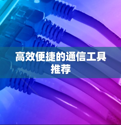 高效便捷的通信工具推荐