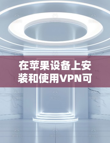 在苹果设备上安装和使用VPN可以有效地加密和访问外网。以下是详细的步骤说明