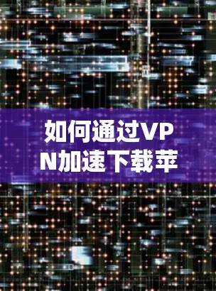 如何通过VPN加速下载苹果应用,解密加速密码的简单指南 如何通过VPN加速下载苹果应用,解密加速密码的简单指南