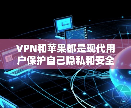 VPN和苹果都是现代用户保护自己隐私和安全的重要工具。以下是关于VPN和苹果的简单介绍，以及如何使用它们