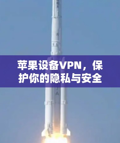 苹果设备VPN,保护你的隐私与安全,选择你! 苹果设备VPN,保护你的隐私与安全,选择你!